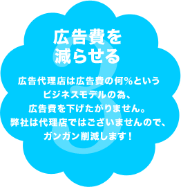 広告費を減らせる 広告代理店は広告費の何％というビジネスモデルの為、広告費を下げたがりません。弊社は代理店ではございませんので、ガンガン削減します！