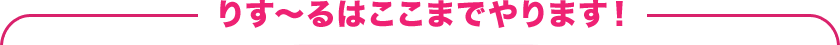 りす～るはここまでやります！