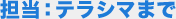 担当：テラシマまで