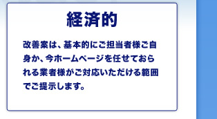 経済的 改善案は、基本的にご担当者様ご自身か、今ホームページを任せておられる業者様がご対応いただける範囲でご提示します。
